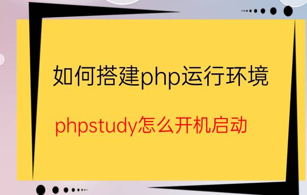 如何搭建php运行环境 phpstudy怎么开机启动？